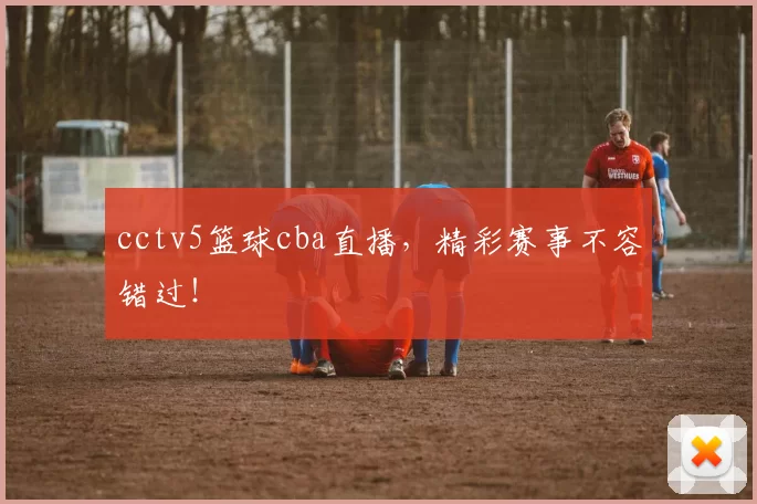 cctv5篮球cba直播，精彩赛事不容错过！