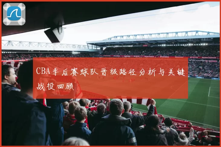 CBA季后赛球队晋级路径分析与关键战役回顾