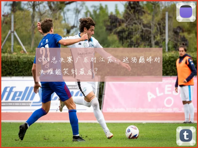 cba总决赛广东对江苏，这场巅峰对决谁能笑到最后？