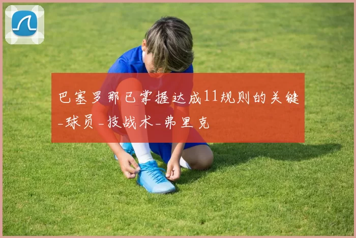 巴塞罗那已掌握达成11规则的关键_球员_技战术_弗里克