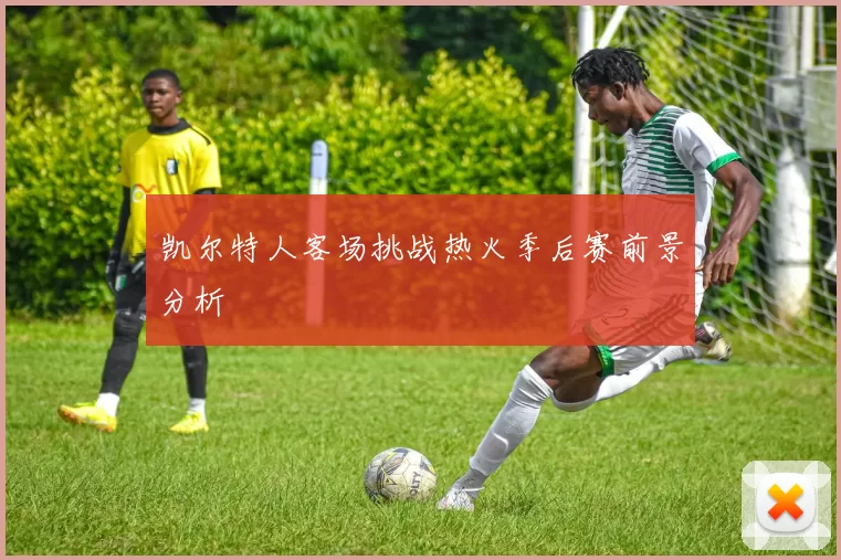 凯尔特人客场挑战热火季后赛前景分析