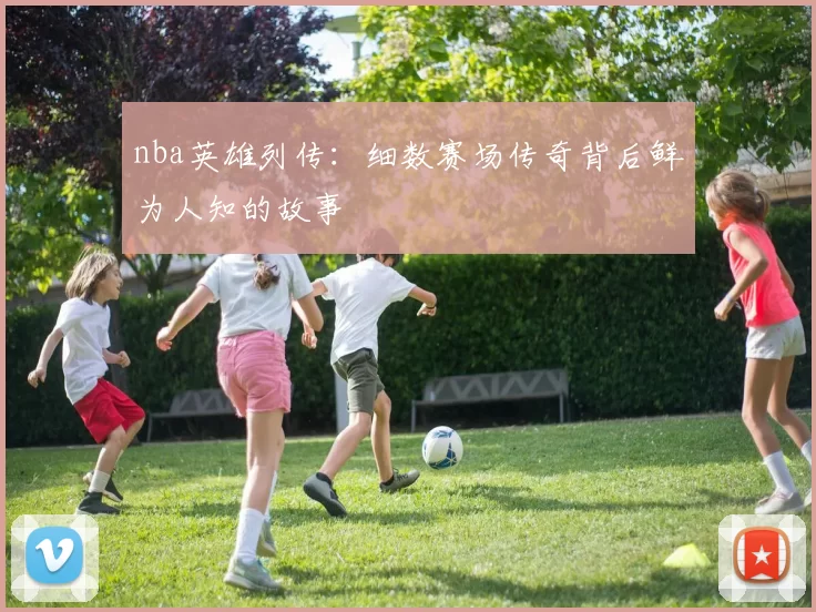 nba英雄列传：细数赛场传奇背后鲜为人知的故事