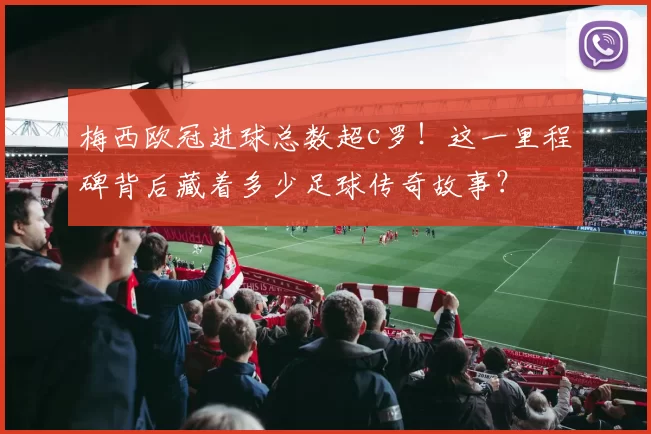 梅西欧冠进球总数超c罗！这一里程碑背后藏着多少足球传奇故事？