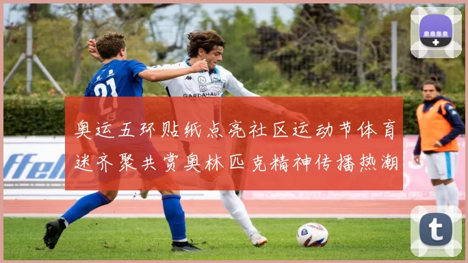 奥运五环贴纸点亮社区运动节体育迷齐聚共赏奥林匹克精神传播热潮