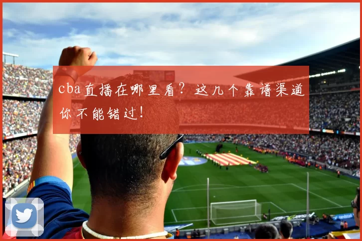 cba直播在哪里看？这几个靠谱渠道你不能错过！