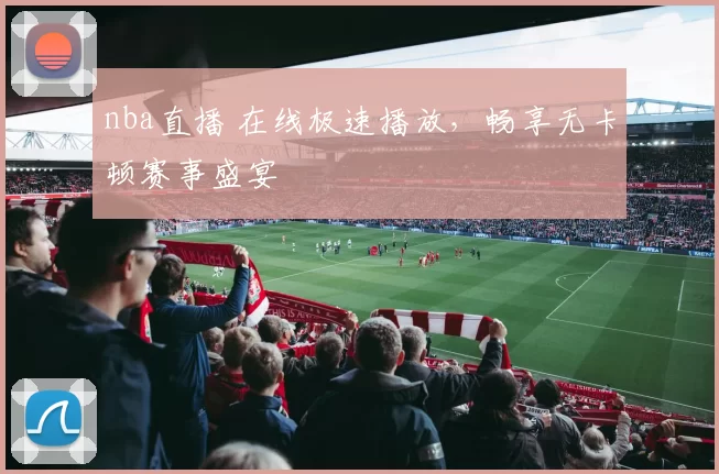 nba直播 在线极速播放，畅享无卡顿赛事盛宴