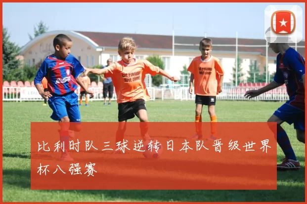 比利时队三球逆转日本队晋级世界杯八强赛