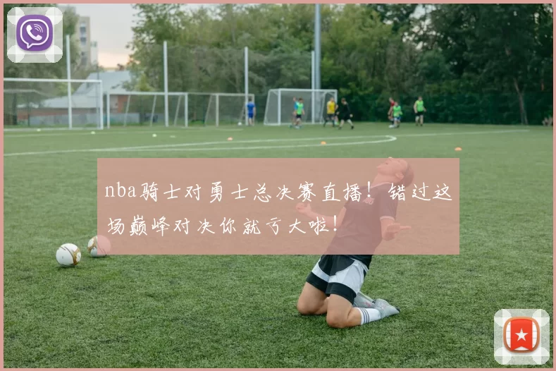 nba骑士对勇士总决赛直播！错过这场巅峰对决你就亏大啦！