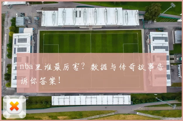 nba里谁最厉害？数据与传奇故事告诉你答案！