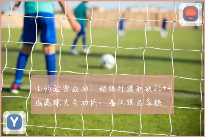 山西验货成功！超级外援狂砍26+4成赢球头号功臣，潘江眼光毒辣