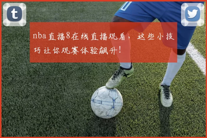 nba直播8在线直播观看，这些小技巧让你观赛体验飙升！