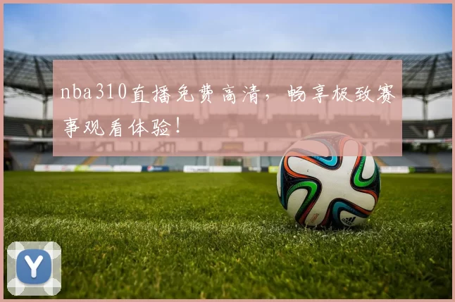 nba310直播免费高清，畅享极致赛事观看体验！