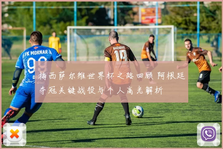 梅西萨尔维世界杯之路回顾 阿根廷夺冠关键战役与个人高光解析